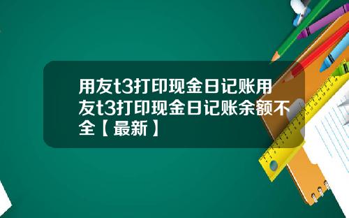 用友t3打印现金日记账用友t3打印现金日记账余额不全【最新】