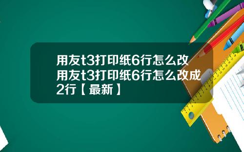 用友t3打印纸6行怎么改用友t3打印纸6行怎么改成2行【最新】