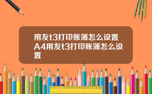 用友t3打印账簿怎么设置A4用友t3打印账簿怎么设置
