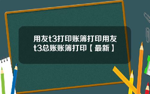 用友t3打印账簿打印用友t3总账账簿打印【最新】