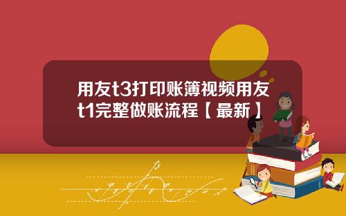 用友t3打印账簿视频用友t1完整做账流程【最新】