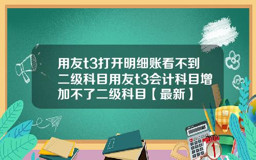 用友t3打开明细账看不到二级科目用友t3会计科目增加不了二级科目【最新】