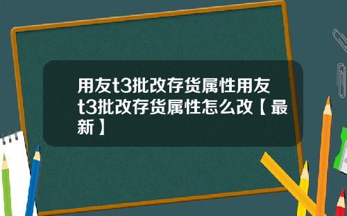 用友t3批改存货属性用友t3批改存货属性怎么改【最新】
