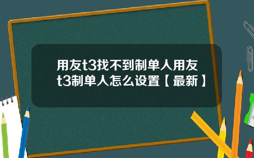 用友t3找不到制单人用友t3制单人怎么设置【最新】