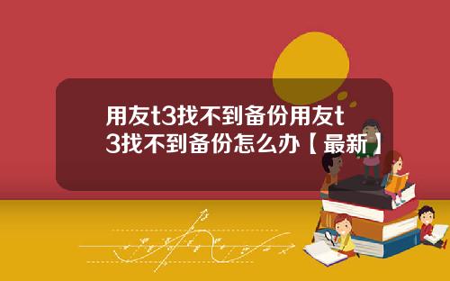 用友t3找不到备份用友t3找不到备份怎么办【最新】