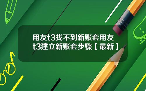 用友t3找不到新账套用友t3建立新账套步骤【最新】