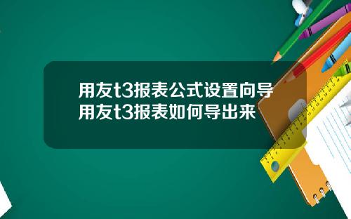 用友t3报表公式设置向导用友t3报表如何导出来