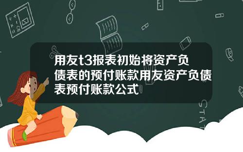 用友t3报表初始将资产负债表的预付账款用友资产负债表预付账款公式
