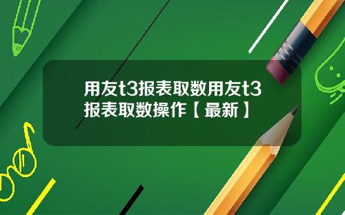 用友t3报表取数用友t3报表取数操作【最新】