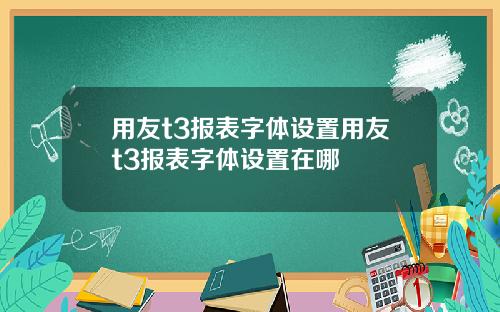 用友t3报表字体设置用友t3报表字体设置在哪
