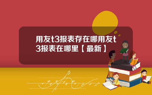 用友t3报表存在哪用友t3报表在哪里【最新】