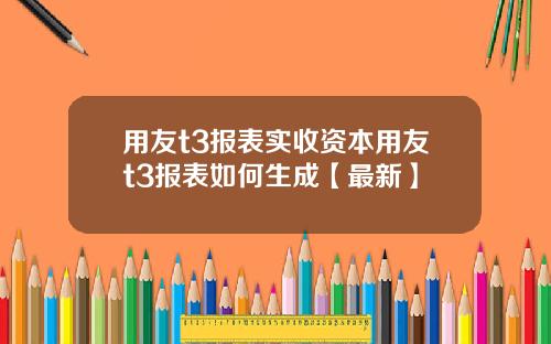 用友t3报表实收资本用友t3报表如何生成【最新】