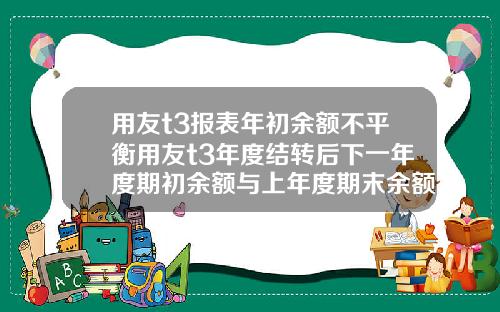 用友t3报表年初余额不平衡用友t3年度结转后下一年度期初余额与上年度期末余额不符【最新】
