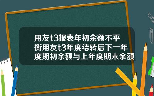 用友t3报表年初余额不平衡用友t3年度结转后下一年度期初余额与上年度期末余额不符