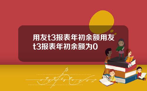 用友t3报表年初余额用友t3报表年初余额为0