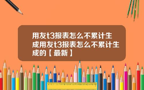 用友t3报表怎么不累计生成用友t3报表怎么不累计生成的【最新】