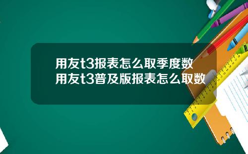 用友t3报表怎么取季度数用友t3普及版报表怎么取数