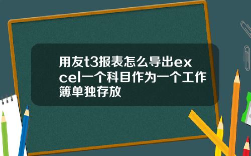用友t3报表怎么导出excel一个科目作为一个工作簿单独存放