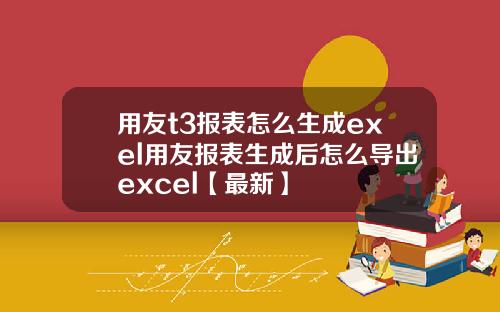 用友t3报表怎么生成exel用友报表生成后怎么导出excel【最新】
