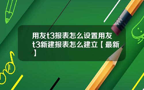 用友t3报表怎么设置用友t3新建报表怎么建立【最新】