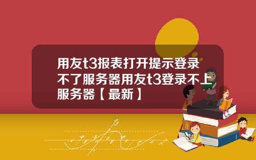 用友t3报表打开提示登录不了服务器用友t3登录不上服务器【最新】