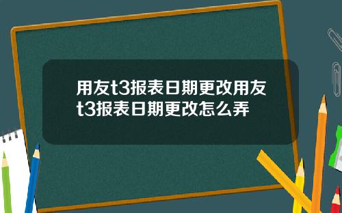 用友t3报表日期更改用友t3报表日期更改怎么弄