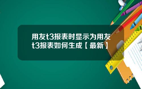 用友t3报表时显示为用友t3报表如何生成【最新】