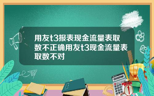 用友t3报表现金流量表取数不正确用友t3现金流量表取数不对