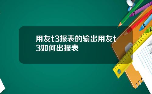 用友t3报表的输出用友t3如何出报表