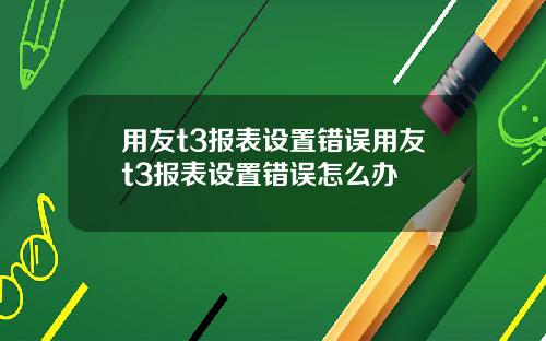 用友t3报表设置错误用友t3报表设置错误怎么办