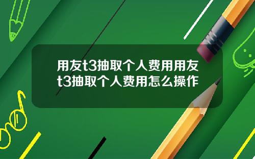用友t3抽取个人费用用友t3抽取个人费用怎么操作