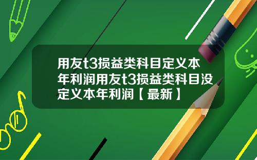 用友t3损益类科目定义本年利润用友t3损益类科目没定义本年利润【最新】