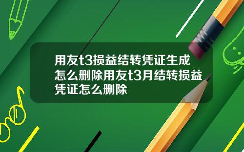 用友t3损益结转凭证生成怎么删除用友t3月结转损益凭证怎么删除
