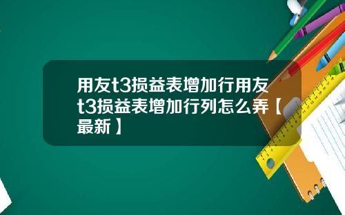 用友t3损益表增加行用友t3损益表增加行列怎么弄【最新】