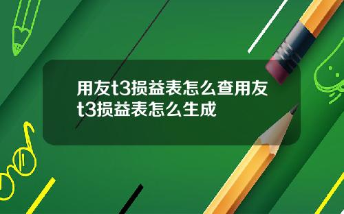 用友t3损益表怎么查用友t3损益表怎么生成