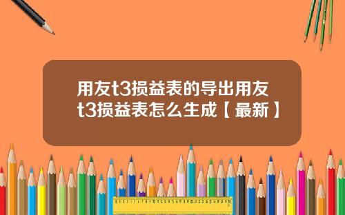 用友t3损益表的导出用友t3损益表怎么生成【最新】