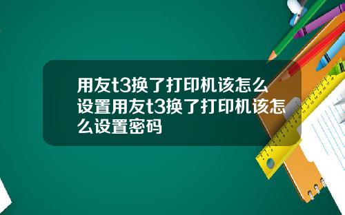 用友t3换了打印机该怎么设置用友t3换了打印机该怎么设置密码