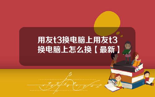 用友t3换电脑上用友t3换电脑上怎么换【最新】