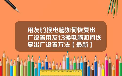 用友t3换电脑如何恢复出厂设置用友t3换电脑如何恢复出厂设置方法【最新】