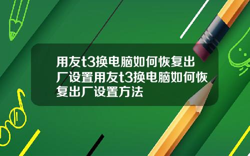 用友t3换电脑如何恢复出厂设置用友t3换电脑如何恢复出厂设置方法