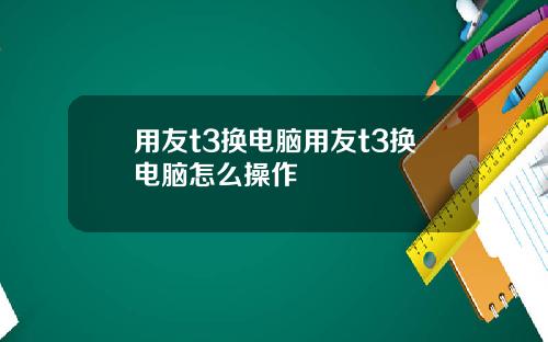 用友t3换电脑用友t3换电脑怎么操作