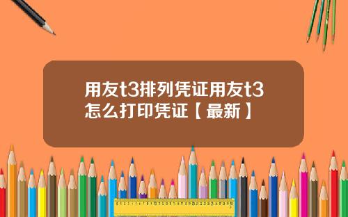 用友t3排列凭证用友t3怎么打印凭证【最新】