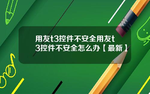 用友t3控件不安全用友t3控件不安全怎么办【最新】