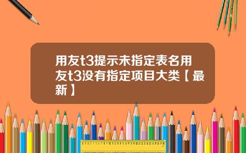 用友t3提示未指定表名用友t3没有指定项目大类【最新】