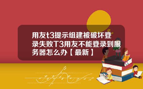 用友t3提示组建被破坏登录失败T3用友不能登录到服务器怎么办【最新】