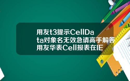 用友t3提示CellData对象名无效急请高手解答用友华表Cell报表在IE8下怎么不能使用啊【最新】