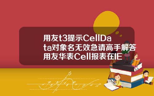 用友t3提示CellData对象名无效急请高手解答用友华表Cell报表在IE8下怎么不能使用啊