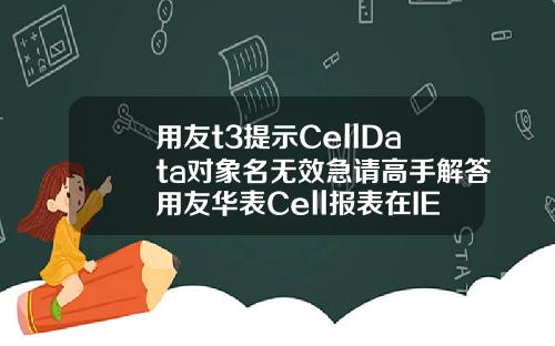 用友t3提示CellData对象名无效急请高手解答用友华表Cell报表在IE8下怎么不能使用啊