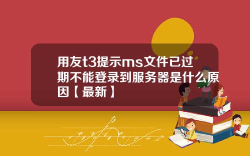 用友t3提示ms文件已过期不能登录到服务器是什么原因【最新】