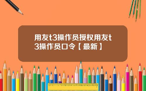 用友t3操作员授权用友t3操作员口令【最新】